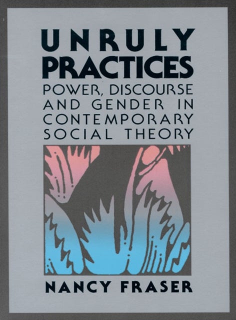 Unruly Practices - Power, Discorse, and Gender in Contemporary Social Theory