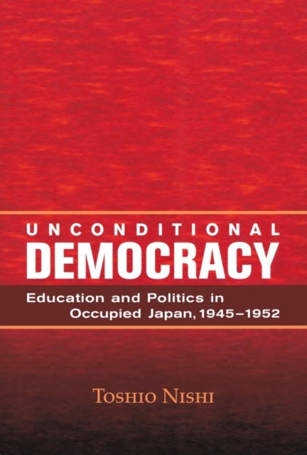 Unconditional Democracy - Education and Politics in Occupied Japan, 1945-1952