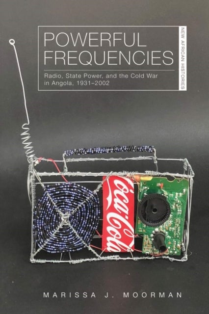 Powerful Frequencies - Radio, State Power, and the Cold War in Angola, 1931–2002