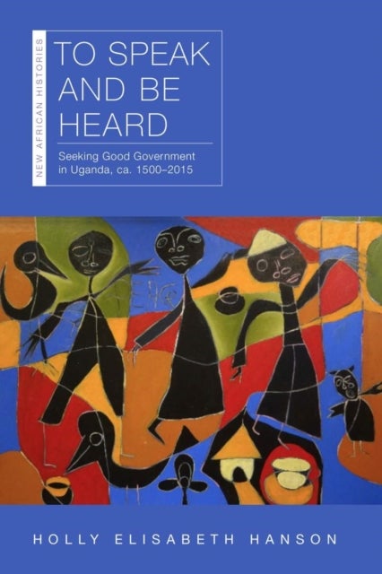 To Speak and Be Heard - Seeking Good Government in Uganda, Ca. 1500–2015