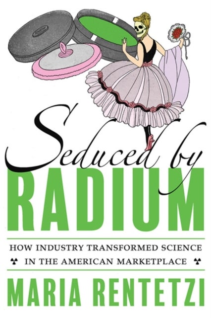 Seduced by Radium - How Industry Transformed Science in the American Marketplace