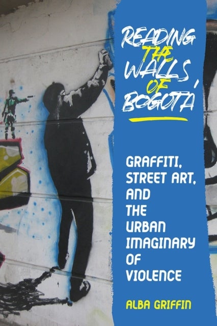 Reading the Walls of Bogota - Graffiti, Street Art, and the Urban Imaginary of Violence