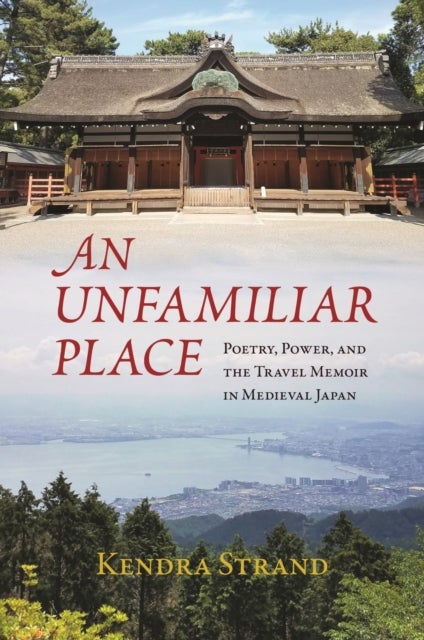 An Unfamiliar Place - Poetry, Power, and the Travel Diary in Medieval Japan