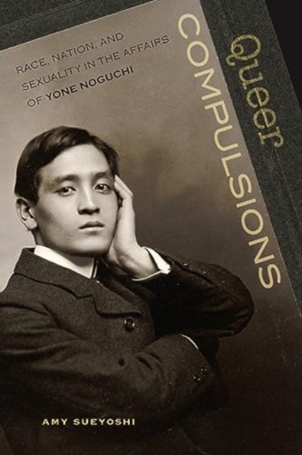 Queer Compulsions - Race, Nation, and Sexuality in the Affairs of Yone Noguchi