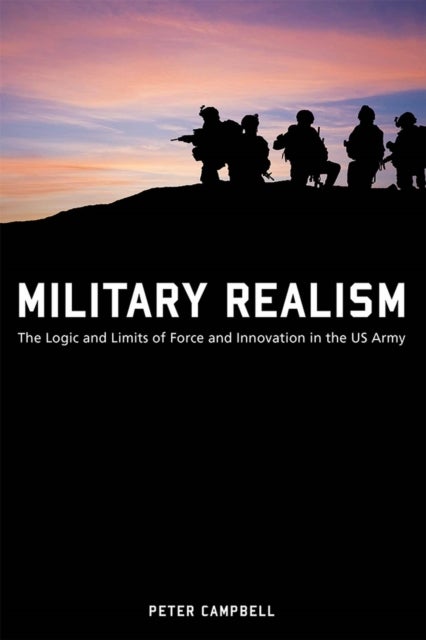 Military Realism - The Logic and Limits of Force and Innovation in the U.S. Army