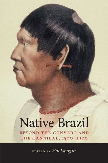 Native Brazil - Beyond the Convert and the Cannibal, 1500-1900