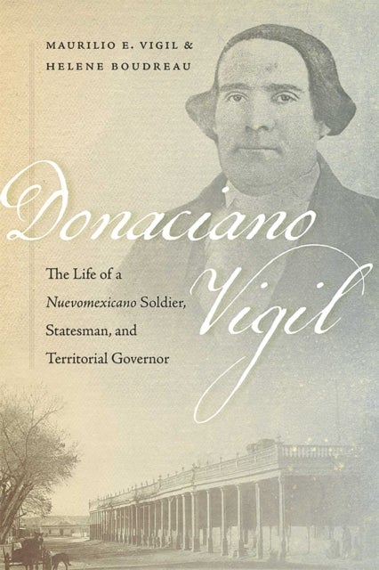 Donaciano Vigil - The Life of a Nuevomexicano Soldier, Statesman, and Territorial Governor
