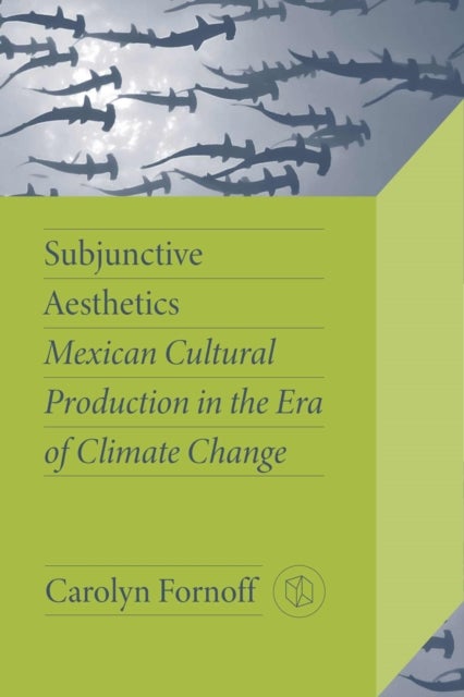 Subjunctive Aesthetics - Mexican Cultural Production in the Era of Climate Change