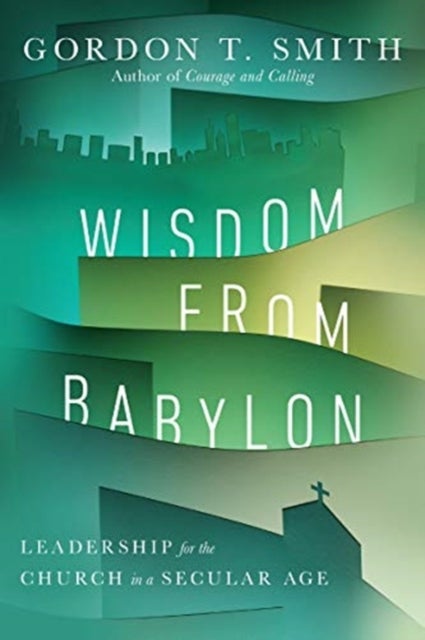 Wisdom from Babylon ¿ Leadership for the Church in a Secular Age - Leadership for the Church in a Secular Age