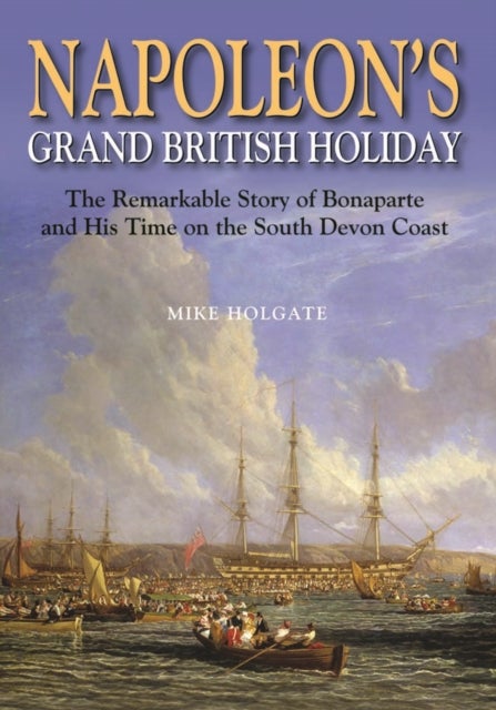 Napoleon's Grand British Holiday - The Remarkable Story of Bonaparte and His Days on the English Riviera