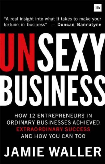 Unsexy Business - How 12 Entrepreneurs in ordinary businesses achieved extraordinary success and how you can too