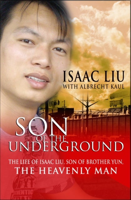Son of the Underground – The life of Isaac Liu, son of Brother Yun, the Heavenly Man - The life of Isaac Liu, son of Brother Yun, the Heavenly Man