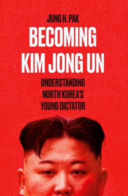 Becoming Kim Jong Un - Understanding North Korea’s Young Dictator