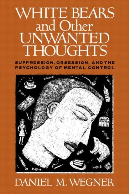 White Bears and Other Unwanted Thoughts - Suppression, Obsession, and the Psychology of Mental Control