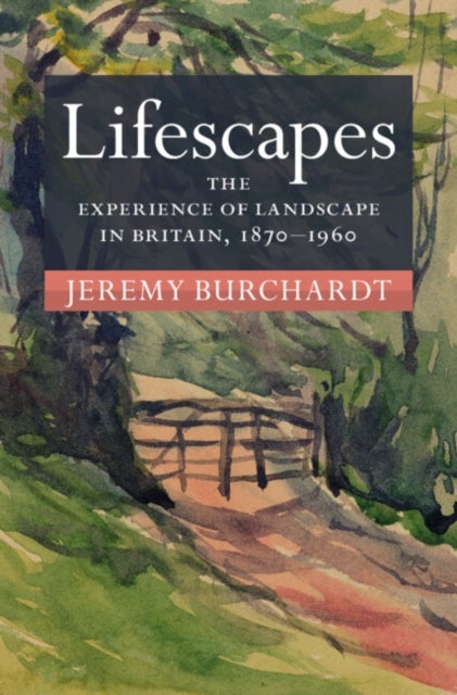 Lifescapes - The Experience of Landscape in Britain, 1870–1960