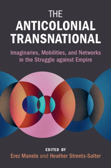 The Anticolonial Transnational - Imaginaries, Mobilities, and Networks in the Struggle against Empire