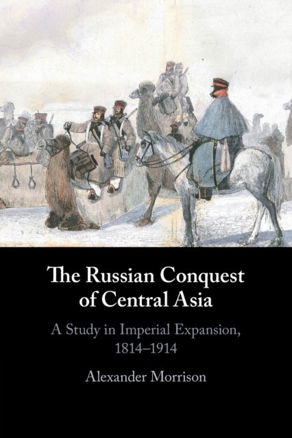 The Russian Conquest of Central Asia - A Study in Imperial Expansion, 1814–1914