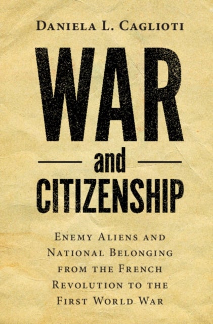 War and Citizenship - Enemy Aliens and National Belonging from the French Revolution to the First World War