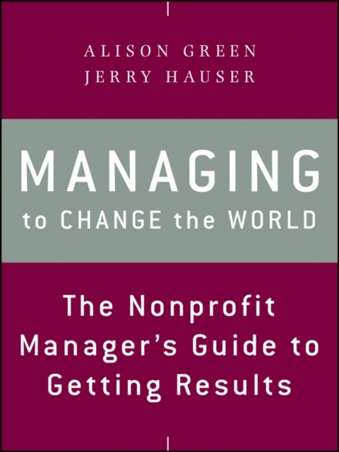 Managing to Change the World – The Nonprofit Manager's Guide to Getting Results - The Nonprofit Manager's Guide to Getting Results