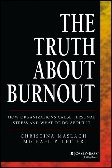 The Truth About Burnout – How Organizations Cause Personal Stess and What to Do About It - How Organizations Cause Personal Stress and What to Do About It
