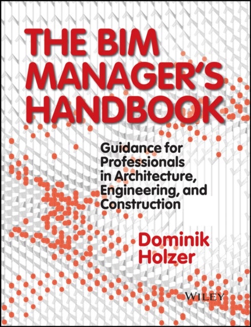 The BIM Manager's Handbook – Guidance for Professionals in Architecture, Engineering and Cconstruction - Guidance for Professionals in Architecture, Engineering, and Construction