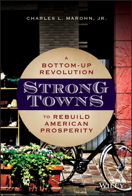 Strong Towns – A Bottom–Up Revolution to Rebuild American Prosperity - A Bottom-Up Revolution to Rebuild American Prosperity