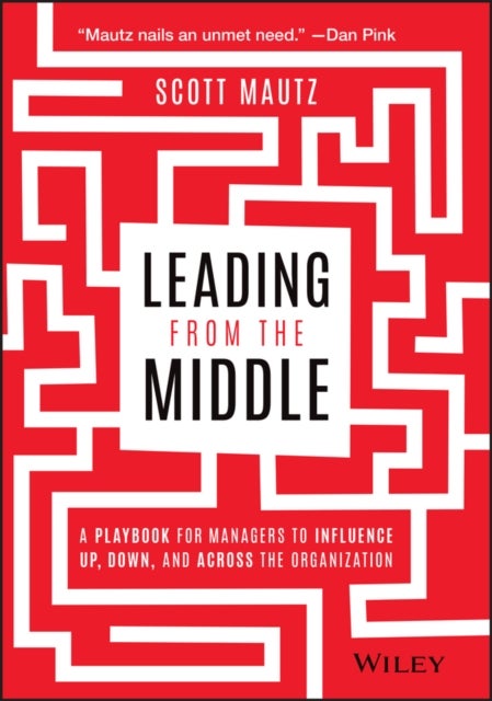 Leading from the Middle – A Playbook for Managers to Influence Up, Down, and Across the Organization - A Playbook for Managers to Influence Up, Down, and Across the Organization