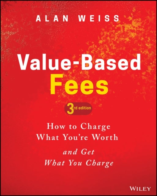 Value-Based Fees - How to Charge What You're Worth and Get What You Charge