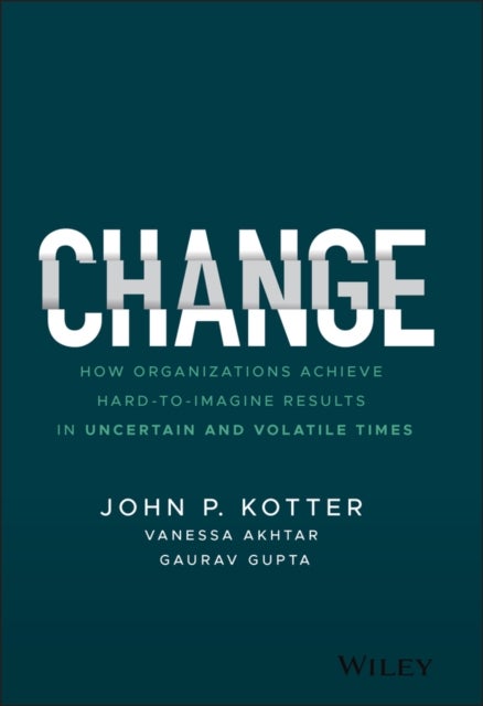 Change – How Organizations Achieve Hard–to–Imagine  Results in Uncertain and Volatile Times - How Organizations Achieve Hard-to-Imagine Results in Uncertain and Volatile Times