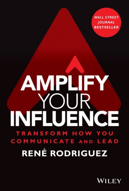 Amplify Your Influence: Transform How You Communic ate and Lead - Transform How You Communicate and Lead