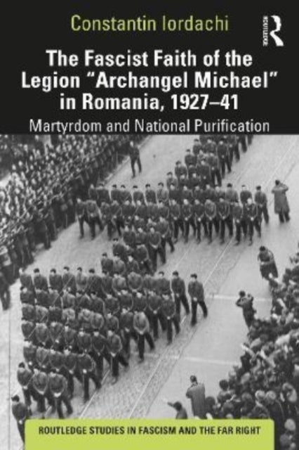 The Fascist Faith of the Legion "Archangel Michael" in Romania, 1927¿1941 - Martyrdom and National Purification
