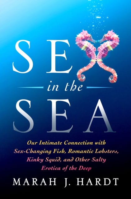 Sex in the Sea - Our Intimate Connection with Sex-Changing Fish, Romantic Lobsters, Kinky Squid, and Other Salty Erotica of the Deep