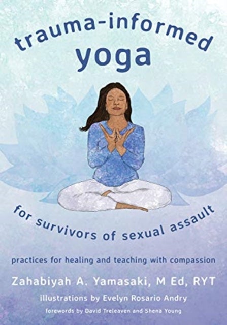 Trauma–Informed Yoga for Survivors of Sexual Ass – Practices for Healing and Teaching with Compassion - Practices for Healing and Teaching with Compassion