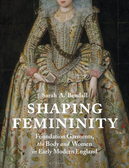 Shaping Femininity - Foundation Garments, the Body and Women in Early Modern England