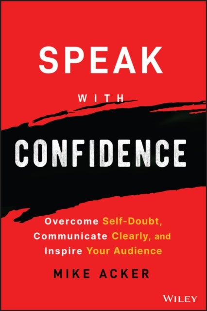 Speak with Confidence – Overcome Self–Doubt, Communicate Clearly, and Inspire Your Audience - Overcome Self-Doubt, Communicate Clearly, and Inspire Your Audience