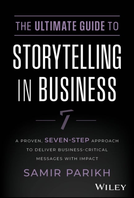 The Ultimate Guide to Storytelling in Business - A Proven, Seven-Step Approach To Deliver Business-Critical Messages With Impact