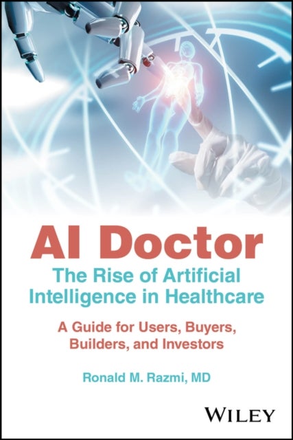 AI Doctor – The Rise of Artificial Intelligence in  Healthcare – A Guide for Users, Buyers, Builders  and Investors - The Rise of Artificial Intelligence in Healthcare - A Guide for Users, Buyers, Builders, and Investors