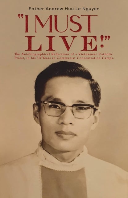 "I Must Live!" - The Autobiographical Reflections of a Vietnamese Catholic Priest, in his 13 Years in Communist Concentration Camps.