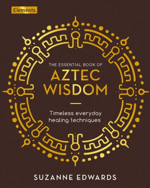 The Essential Book of Aztec Wisdom - Timeless Everyday Healing Techniques