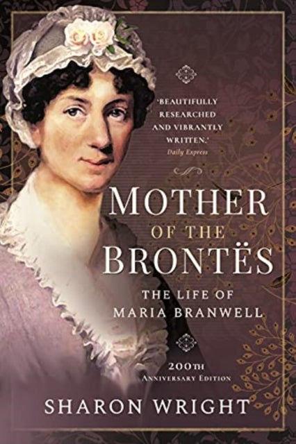 Mother of the Brontes - The Life of Maria Branwell - 200th Anniversary Edition
