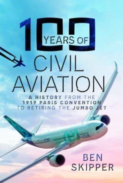 100 Years of Civil Aviation - A History from the 1919 Paris Convention to Retiring the Jumbo Jet