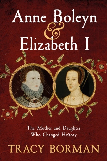 Anne Boleyn & Elizabeth I - The revelatory true story of the mother and daughter who changed history from Sunday Times bestselling author Tracy Borman OBE