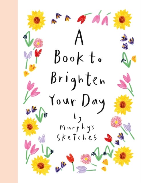 A Book to Brighten Your Day - A joyful burst of optimism and inspiration from Murphy's Sketches, the Sunday Times bestselling creator of ALL OF MY DAYS
