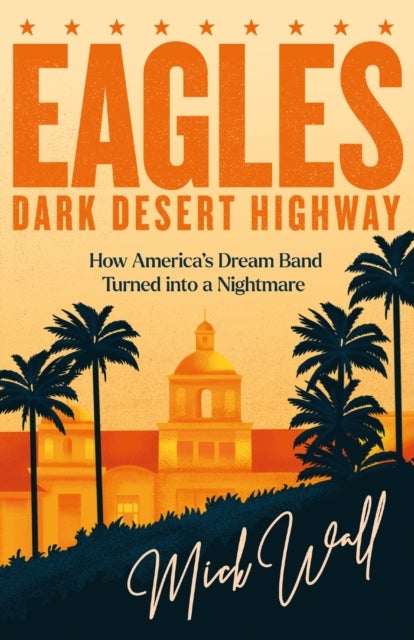 Eagles - Dark Desert Highway - How America’s Dream Band Turned into a Nightmare