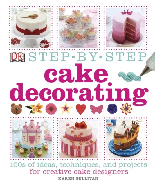 Step-by-Step Cake Decorating - 100s of Ideas, Techniques, and Projects for Creative Cake Designers