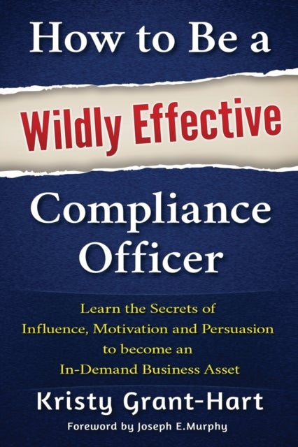 How to be a Wildly Effective Compliance Officer - Learn the Secrets of Influence, Motivation and Persvasion to Become an in-Demand Business Asset