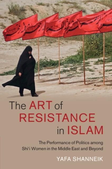 The Art of Resistance in Islam - The Performance of Politics among Shi'i Women in the Middle East and Beyond