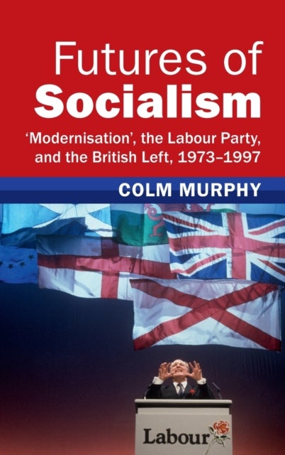 Futures of Socialism - ‘Modernisation', the Labour Party, and the British Left, 1973–1997