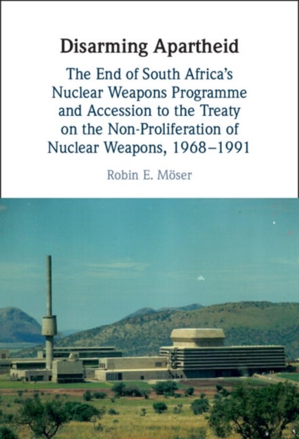Disarming Apartheid - The End of South Africa's Nuclear Weapons Programme and Accession to the Treaty on the Non-Proliferation of Nuclear Weapons, 1968–1991