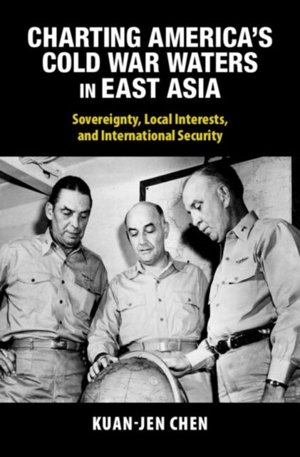 Charting America's Cold War Waters in East Asia - Sovereignty, Local Interests, and International Security